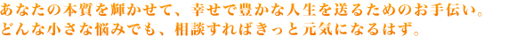 あなたの本質を輝かせて、幸せで豊かな人生を送るためのお手伝い。どんな小さな悩みでも、相談すればきっと元気になるはず。